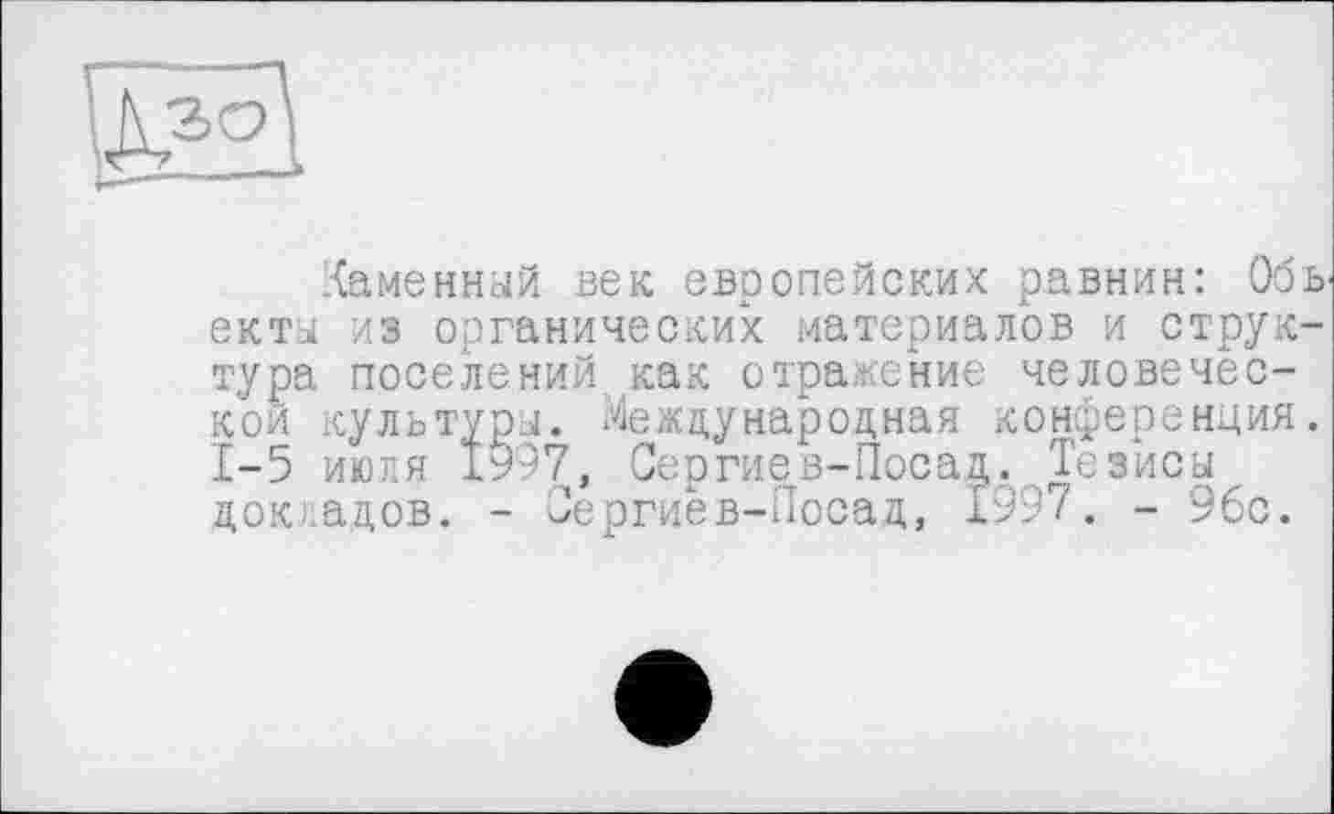 ﻿
Каменный век европейских равнин: Обь екты из органических материалов и структура поселений как отражение человеческой культуры. Международная конференция. 1-5 июля 1997, Сергиев-Посад. Тезисы докладов. - Оергиев-Посад, 1997. - 9бс.